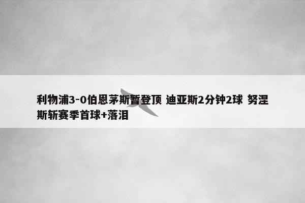 利物浦3-0伯恩茅斯暂登顶 迪亚斯2分钟2球 努涅斯斩赛季首球+落泪