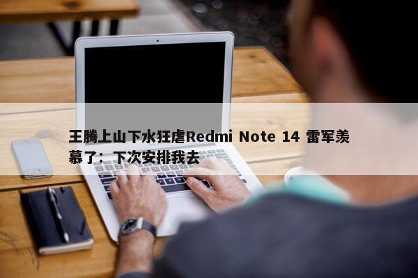 王腾上山下水狂虐Redmi Note 14 雷军羡慕了：下次安排我去