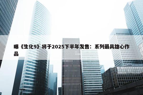 曝《生化9》将于2025下半年发售：系列最具雄心作品