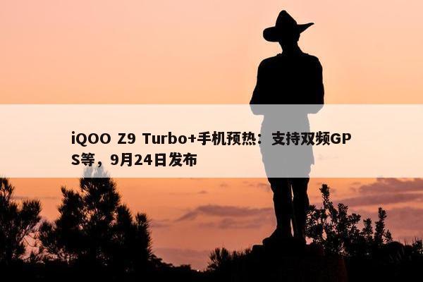 iQOO Z9 Turbo+手机预热：支持双频GPS等，9月24日发布