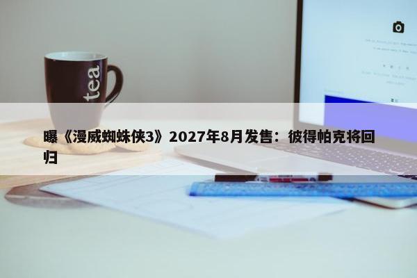 曝《漫威蜘蛛侠3》2027年8月发售：彼得帕克将回归