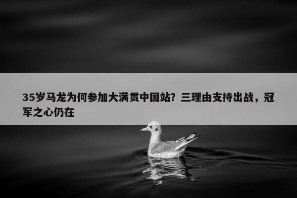 35岁马龙为何参加大满贯中国站？三理由支持出战，冠军之心仍在