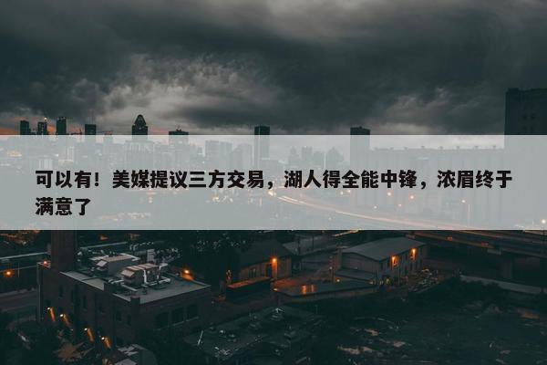 可以有！美媒提议三方交易，湖人得全能中锋，浓眉终于满意了