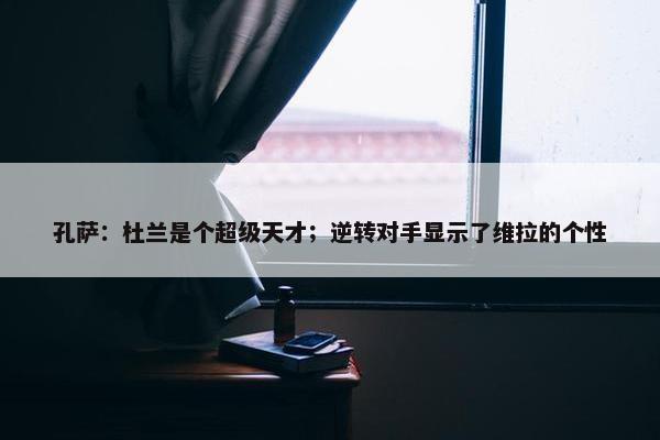 孔萨：杜兰是个超级天才；逆转对手显示了维拉的个性