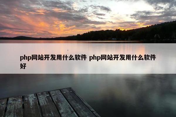 php网站开发用什么软件 php网站开发用什么软件好