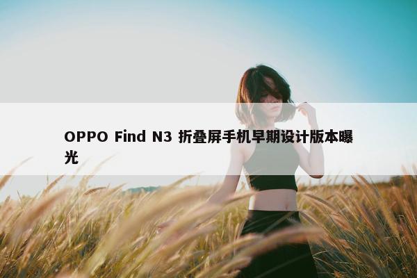 OPPO Find N3 折叠屏手机早期设计版本曝光