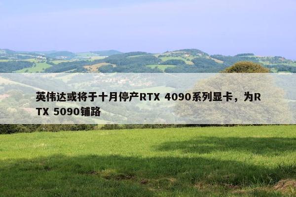 英伟达或将于十月停产RTX 4090系列显卡，为RTX 5090铺路