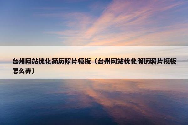 台州网站优化简历照片模板（台州网站优化简历照片模板怎么弄）