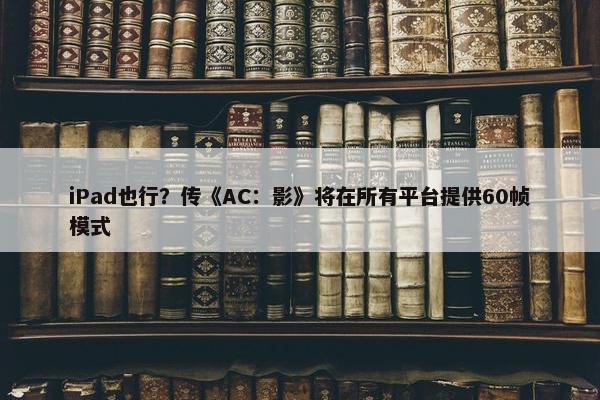 iPad也行？传《AC：影》将在所有平台提供60帧模式