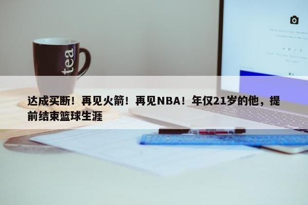 达成买断！再见火箭！再见NBA！年仅21岁的他，提前结束篮球生涯