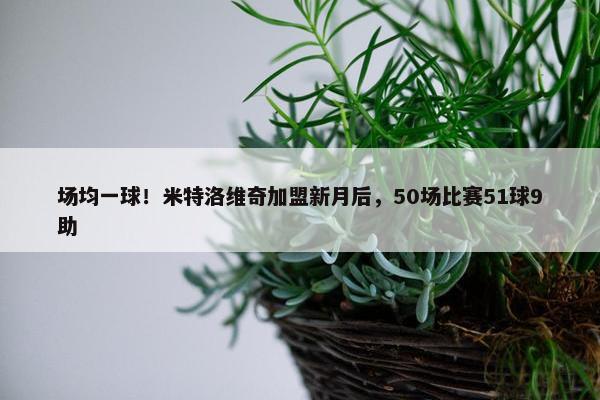 场均一球！米特洛维奇加盟新月后，50场比赛51球9助