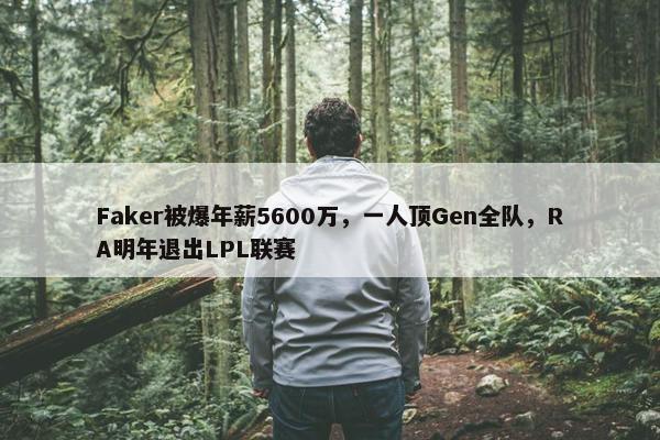 Faker被爆年薪5600万，一人顶Gen全队，RA明年退出LPL联赛