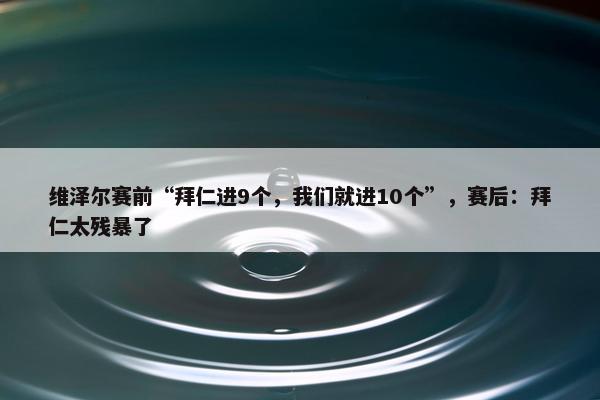 维泽尔赛前“拜仁进9个，我们就进10个”，赛后：拜仁太残暴了