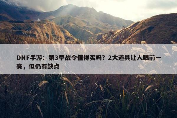 DNF手游：第3季战令值得买吗？2大道具让人眼前一亮，但仍有缺点