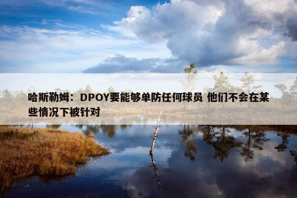 哈斯勒姆：DPOY要能够单防任何球员 他们不会在某些情况下被针对