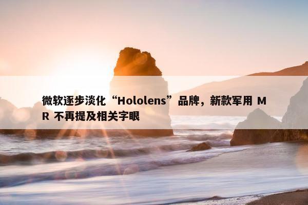 微软逐步淡化“Hololens”品牌，新款军用 MR 不再提及相关字眼