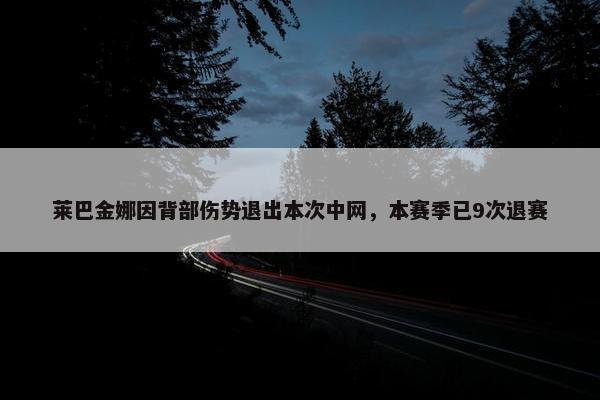 莱巴金娜因背部伤势退出本次中网，本赛季已9次退赛