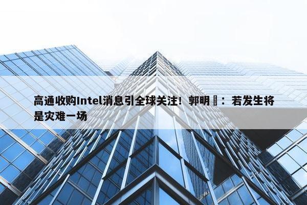 高通收购Intel消息引全球关注！郭明錤：若发生将是灾难一场