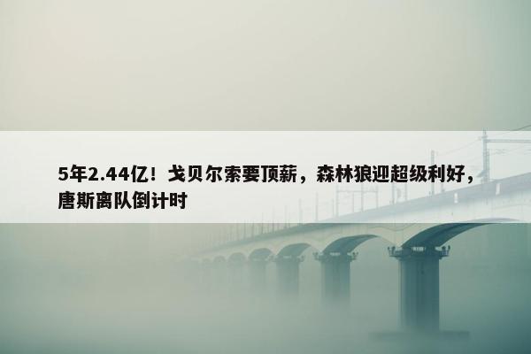 5年2.44亿！戈贝尔索要顶薪，森林狼迎超级利好，唐斯离队倒计时