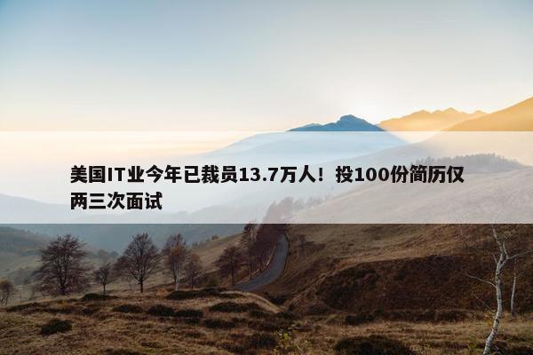 美国IT业今年已裁员13.7万人！投100份简历仅两三次面试