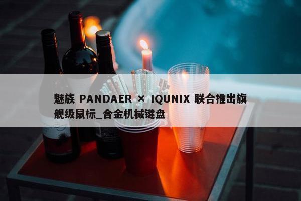 魅族 PANDAER × IQUNIX 联合推出旗舰级鼠标_合金机械键盘