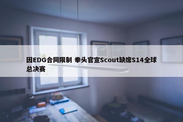 因EDG合同限制 拳头官宣Scout缺席S14全球总决赛