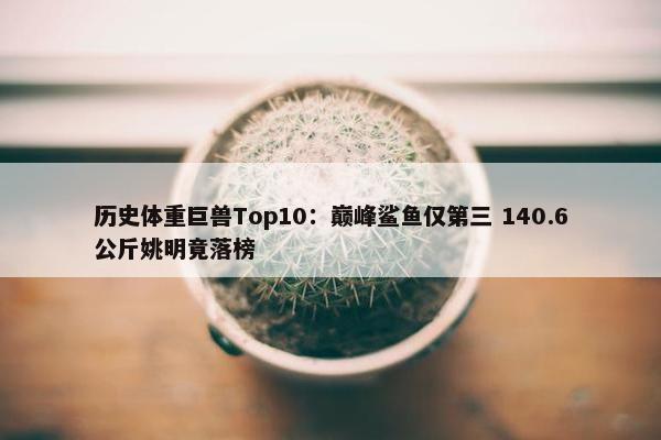 历史体重巨兽Top10：巅峰鲨鱼仅第三 140.6公斤姚明竟落榜