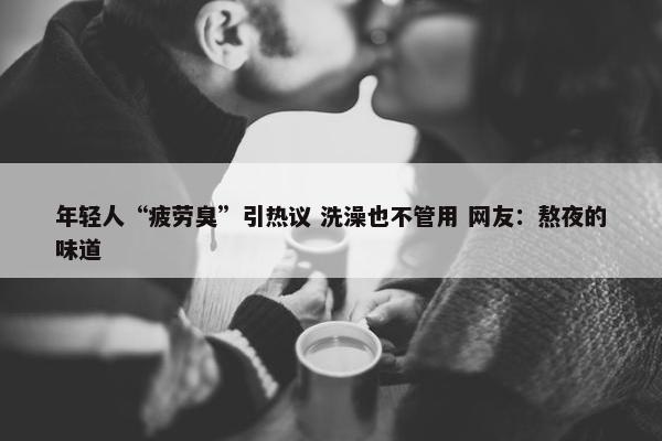 年轻人“疲劳臭”引热议 洗澡也不管用 网友：熬夜的味道