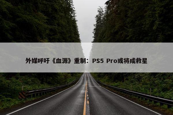 外媒呼吁《血源》重制：PS5 Pro或将成救星