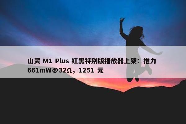 山灵 M1 Plus 红黑特别版播放器上架：推力 661mW@32Ω，1251 元