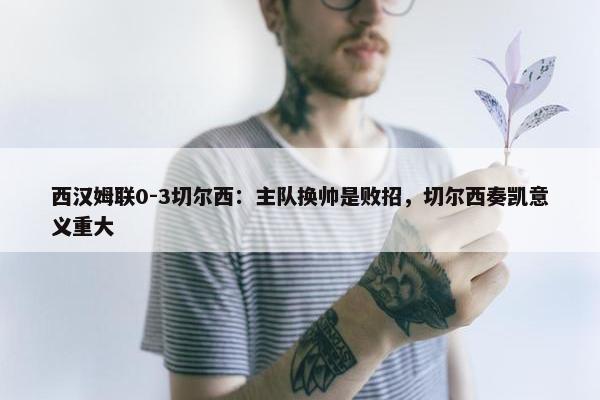 西汉姆联0-3切尔西：主队换帅是败招，切尔西奏凯意义重大