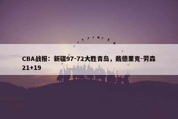 CBA战报：新疆97-72大胜青岛，戴德里克-劳森21+19