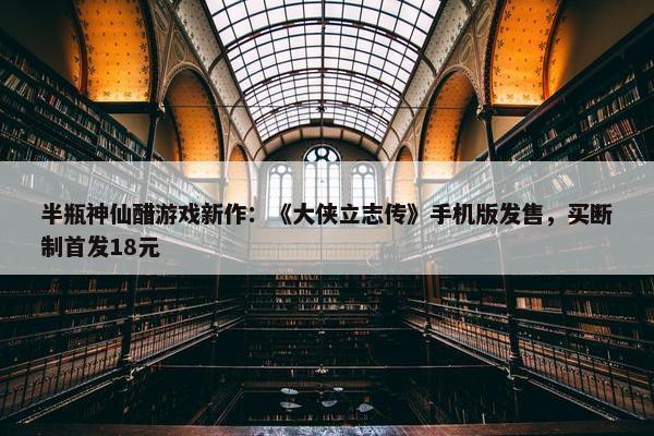 半瓶神仙醋游戏新作：《大侠立志传》手机版发售，买断制首发18元