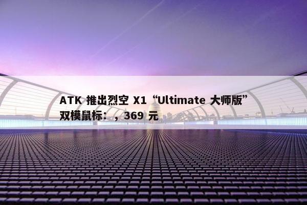 ATK 推出烈空 X1“Ultimate 大师版”双模鼠标：，369 元