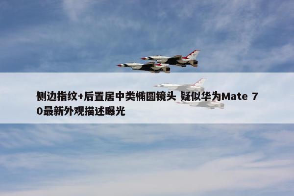 侧边指纹+后置居中类椭圆镜头 疑似华为Mate 70最新外观描述曝光