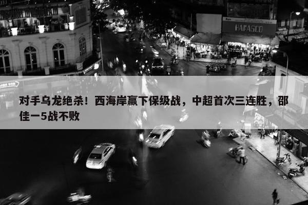 对手乌龙绝杀！西海岸赢下保级战，中超首次三连胜，邵佳一5战不败