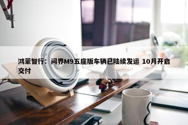 鸿蒙智行：问界M9五座版车辆已陆续发运 10月开启交付