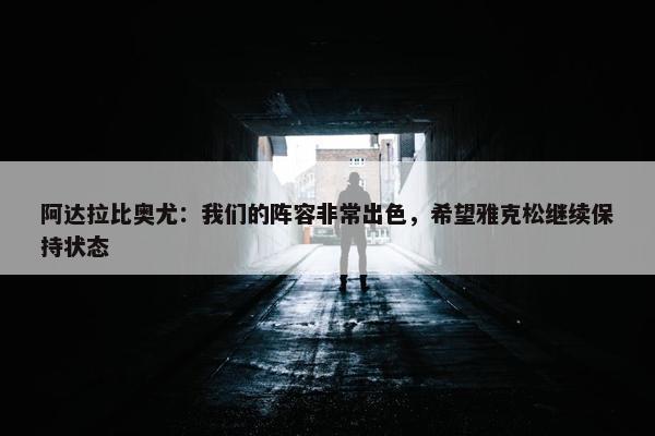 阿达拉比奥尤：我们的阵容非常出色，希望雅克松继续保持状态