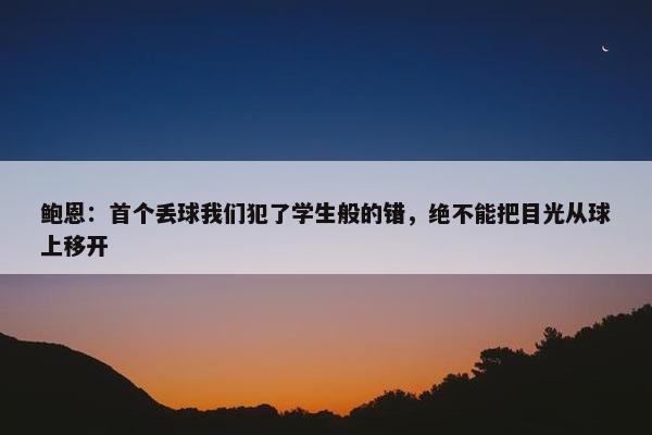 鲍恩：首个丢球我们犯了学生般的错，绝不能把目光从球上移开