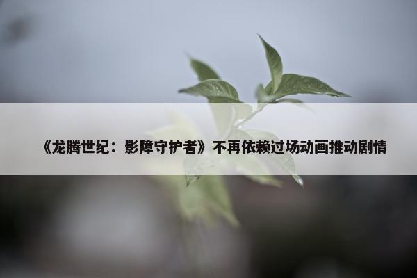 《龙腾世纪：影障守护者》不再依赖过场动画推动剧情