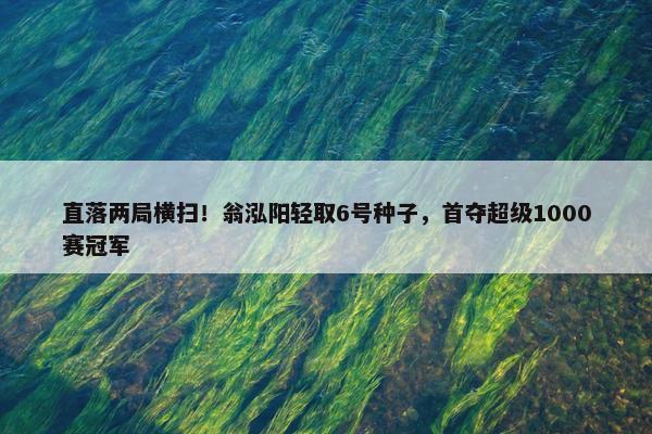 直落两局横扫！翁泓阳轻取6号种子，首夺超级1000赛冠军