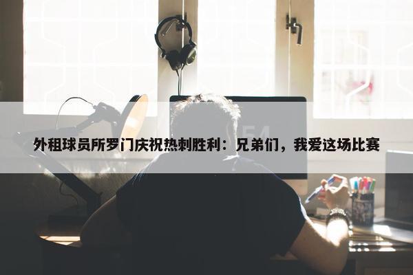 外租球员所罗门庆祝热刺胜利：兄弟们，我爱这场比赛