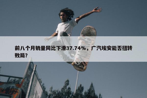 前八个月销量同比下滑37.74%，广汽埃安能否扭转败局？