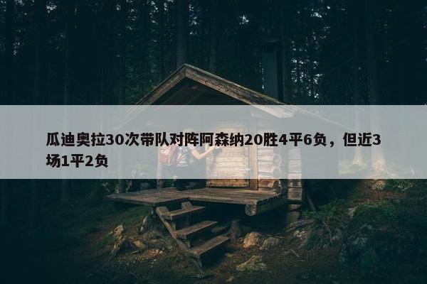 瓜迪奥拉30次带队对阵阿森纳20胜4平6负，但近3场1平2负