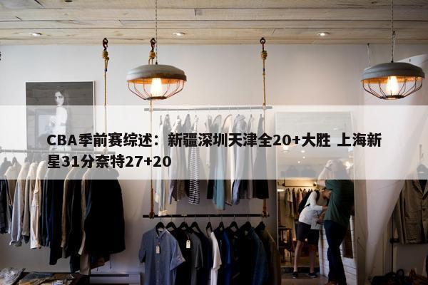 CBA季前赛综述：新疆深圳天津全20+大胜 上海新星31分奈特27+20