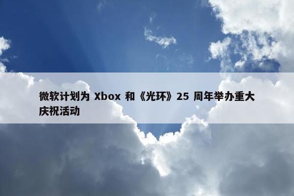 微软计划为 Xbox 和《光环》25 周年举办重大庆祝活动