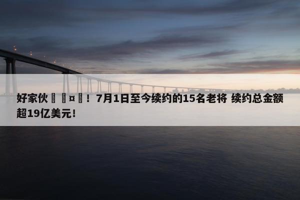 好家伙🤯！7月1日至今续约的15名老将 续约总金额超19亿美元！