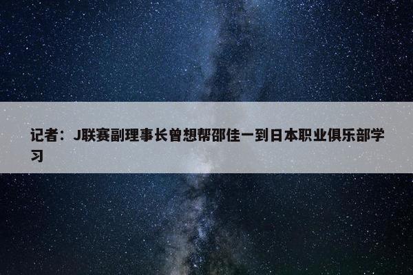 记者：J联赛副理事长曾想帮邵佳一到日本职业俱乐部学习