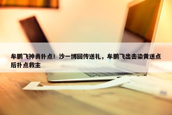 牟鹏飞神勇扑点！沙一博回传送礼，牟鹏飞出击染黄送点后扑点救主