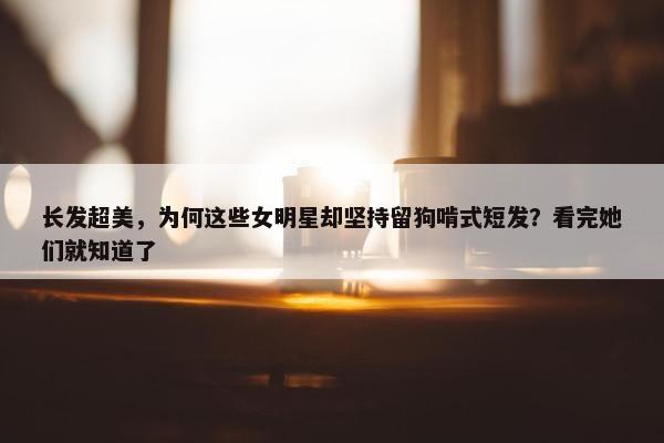 长发超美，为何这些女明星却坚持留狗啃式短发？看完她们就知道了